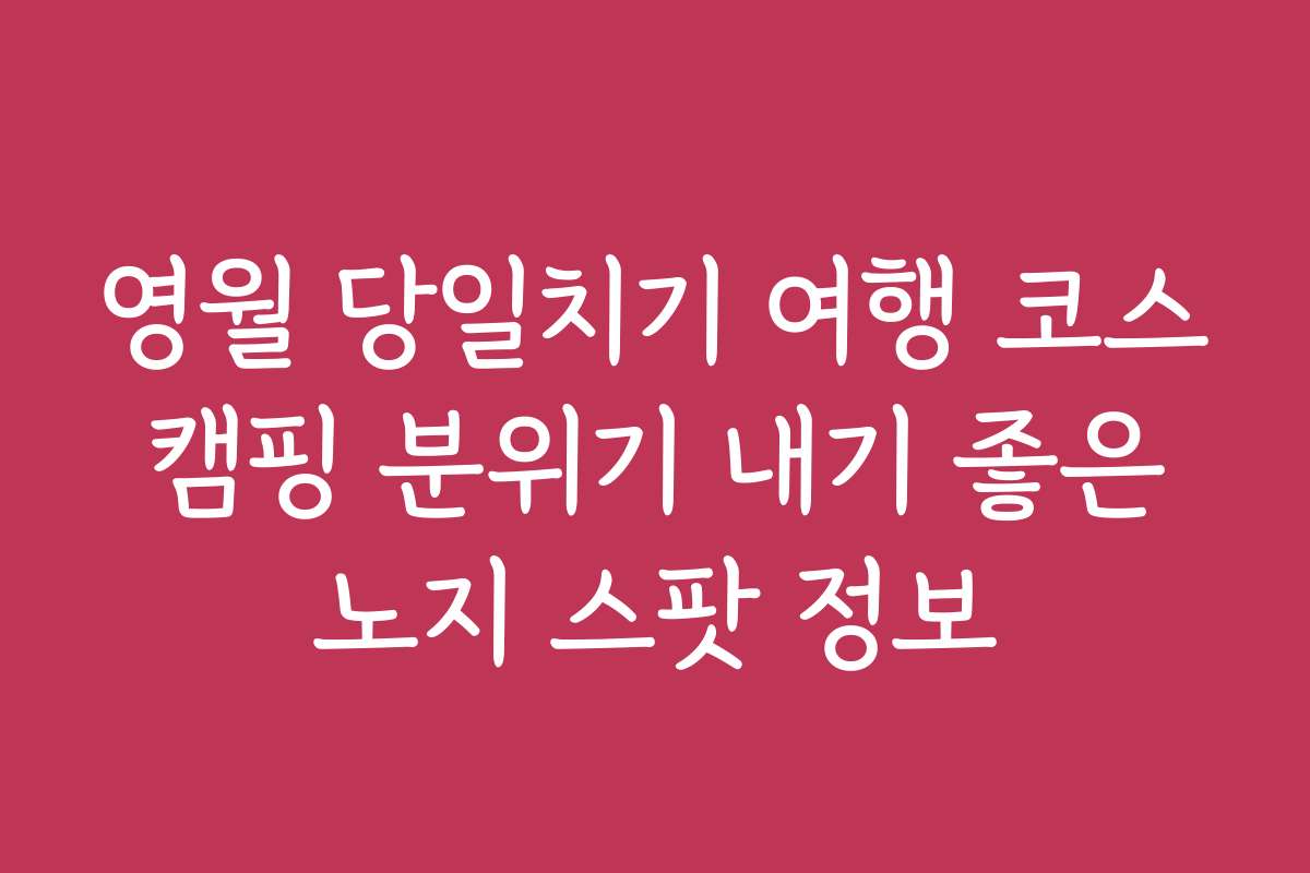 영월 당일치기 여행 코스 캠핑 분위기 내기 좋은 노지 스팟 정보