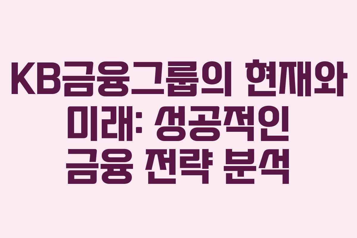 KB금융그룹의 현재와 미래: 성공적인 금융 전략 분석