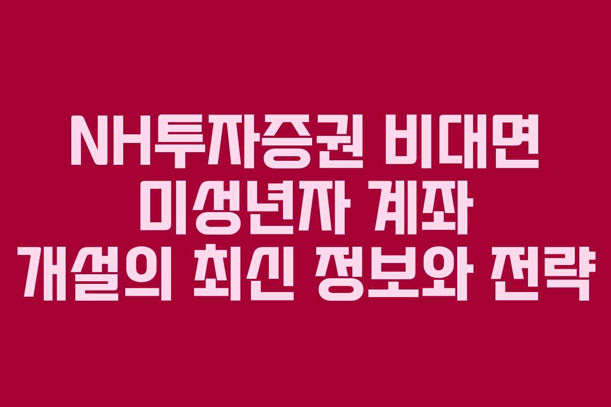 NH투자증권 비대면 미성년자 계좌 개설의 최신 정보와 전략