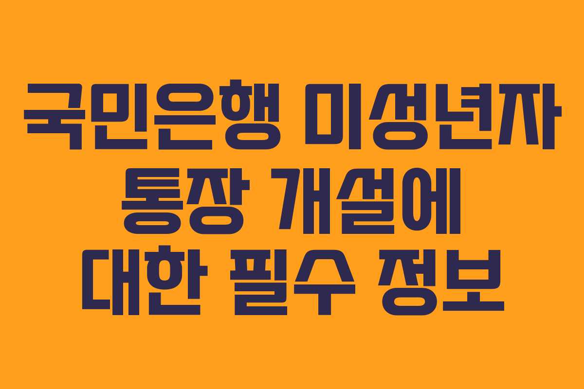 국민은행 미성년자 통장 개설에 대한 필수 정보