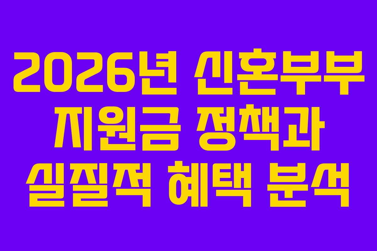 2026년 신혼부부 지원금 정책과 실질적 혜택 분석