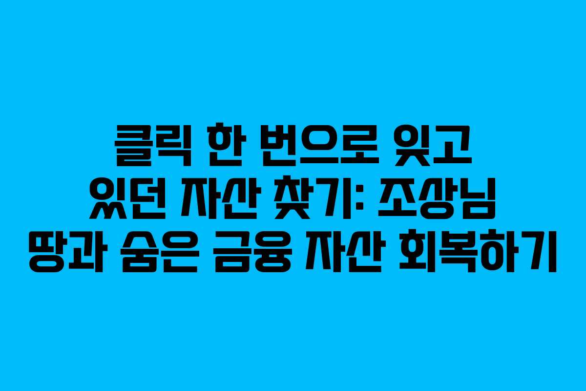 클릭 한 번으로 잊고 있던 자산 찾기: 조상님 땅과 숨은 금융 자산 회복하기