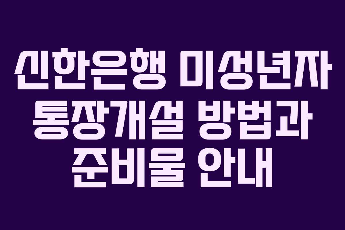신한은행 미성년자 통장개설 방법과 준비물 안내