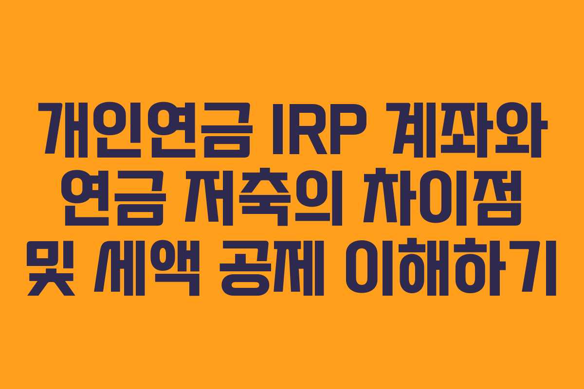 개인연금 IRP 계좌와 연금 저축의 차이점 및 세액 공제 이해하기