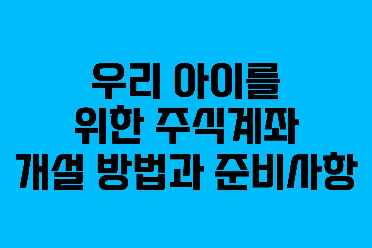 우리 아이를 위한 주식계좌 개설 방법과 준비사항