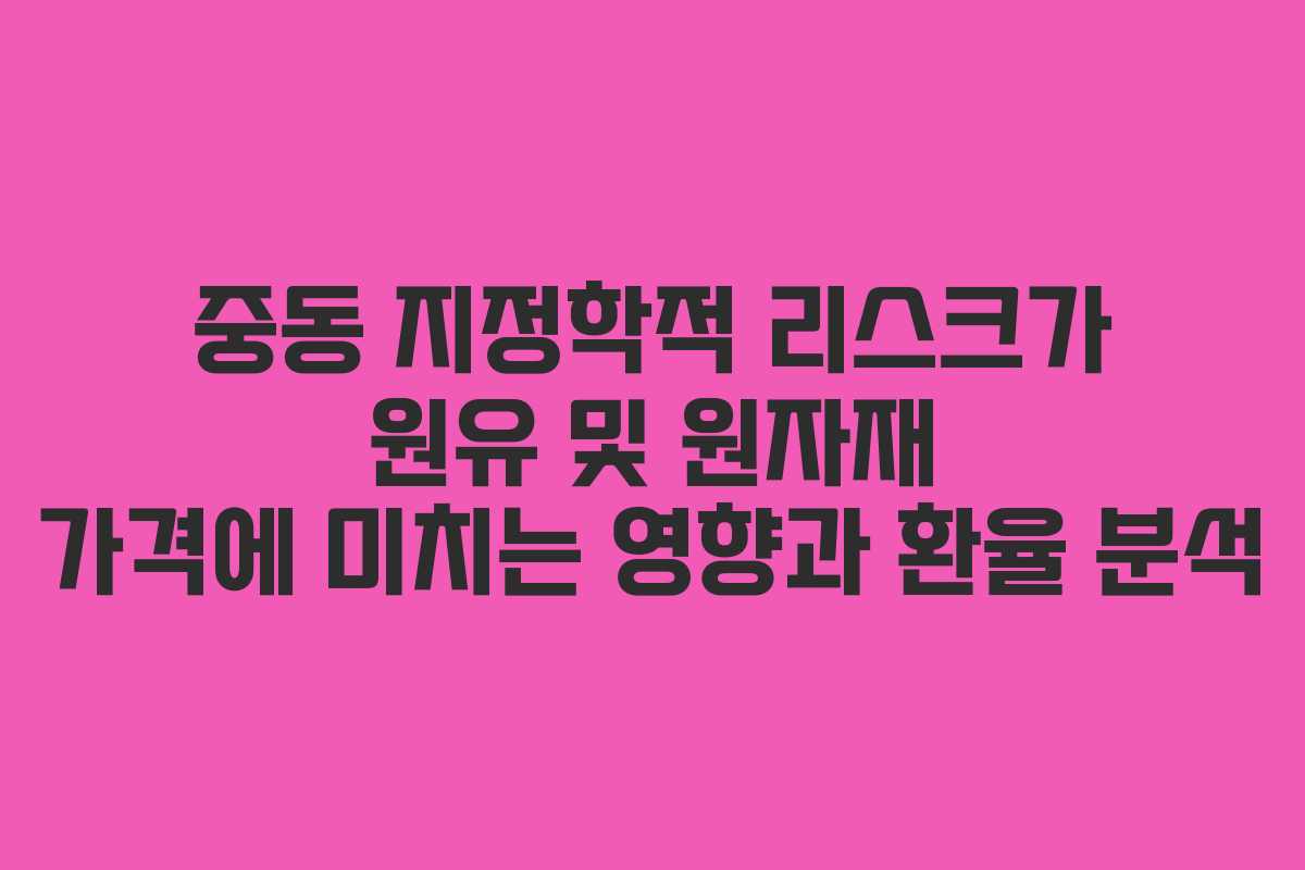 중동 지정학적 리스크가 원유 및 원자재 가격에 미치는 영향과 환율 분석