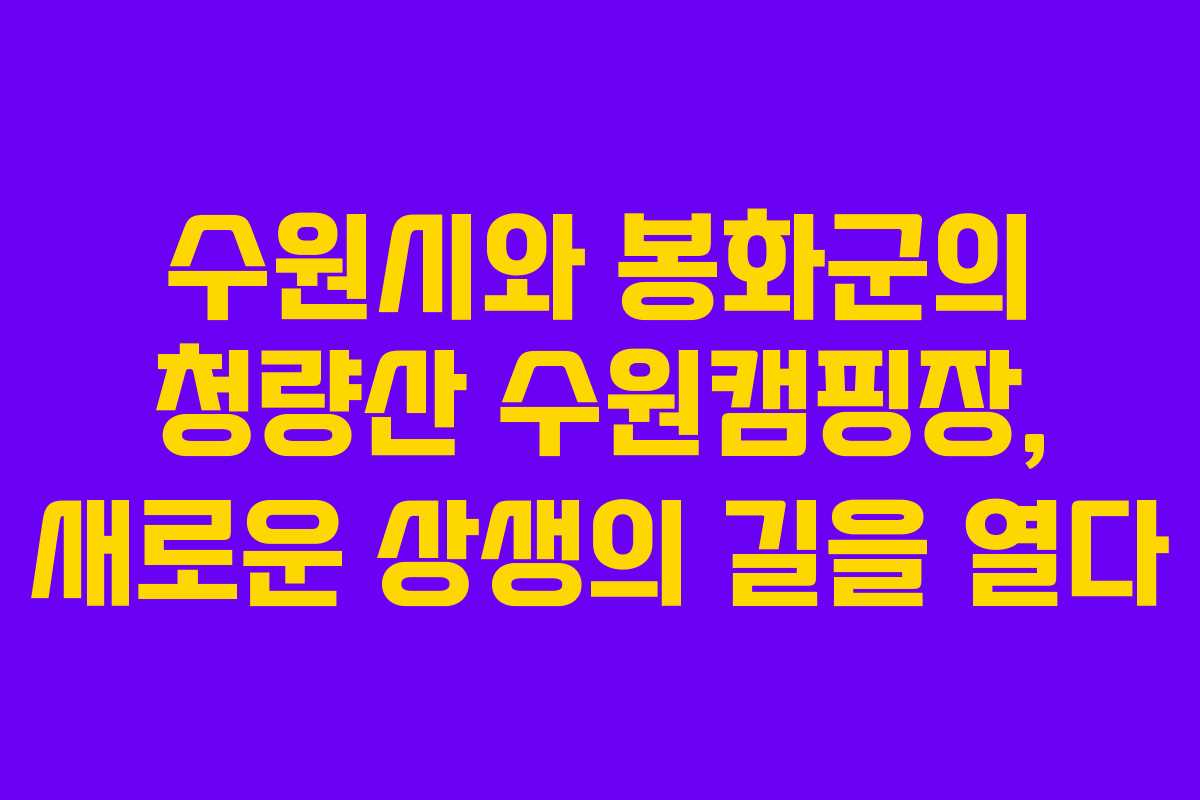 수원시와 봉화군의 청량산 수원캠핑장, 새로운 상생의 길을 열다