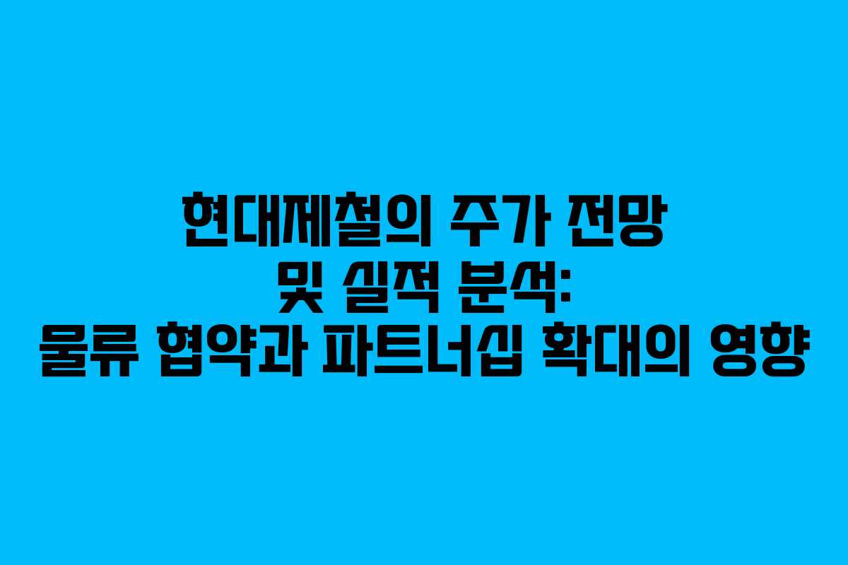 현대제철의 주가 전망 및 실적 분석: 물류 협약과 파트너십 확대의 영향