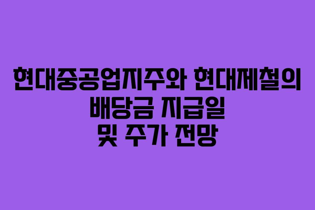 현대중공업지주와 현대제철의 배당금 지급일 및 주가 전망