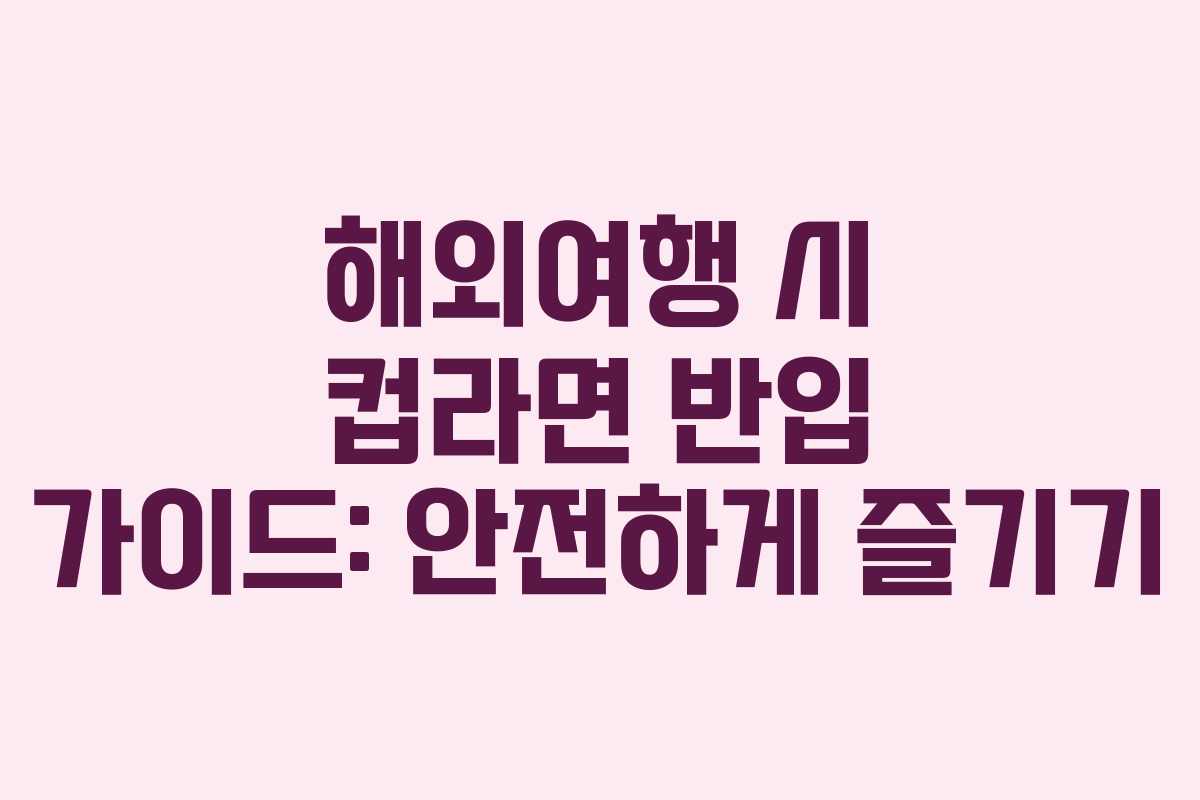 해외여행 시 컵라면 반입 가이드: 안전하게 즐기기