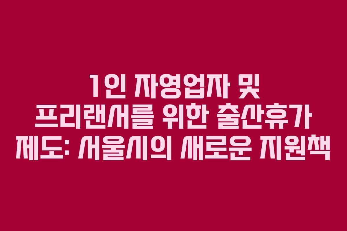 1인 자영업자 및 프리랜서를 위한 출산휴가 제도: 서울시의 새로운 지원책