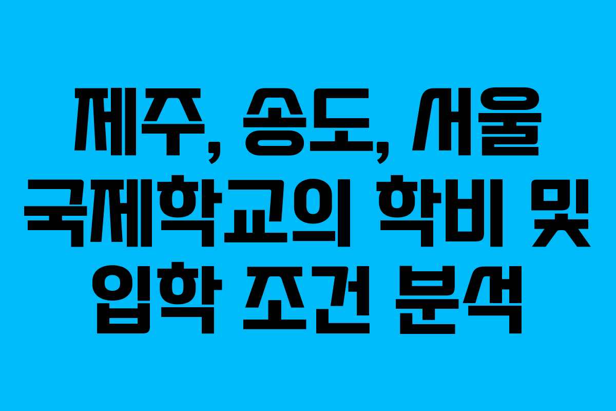 제주, 송도, 서울 국제학교의 학비 및 입학 조건 분석