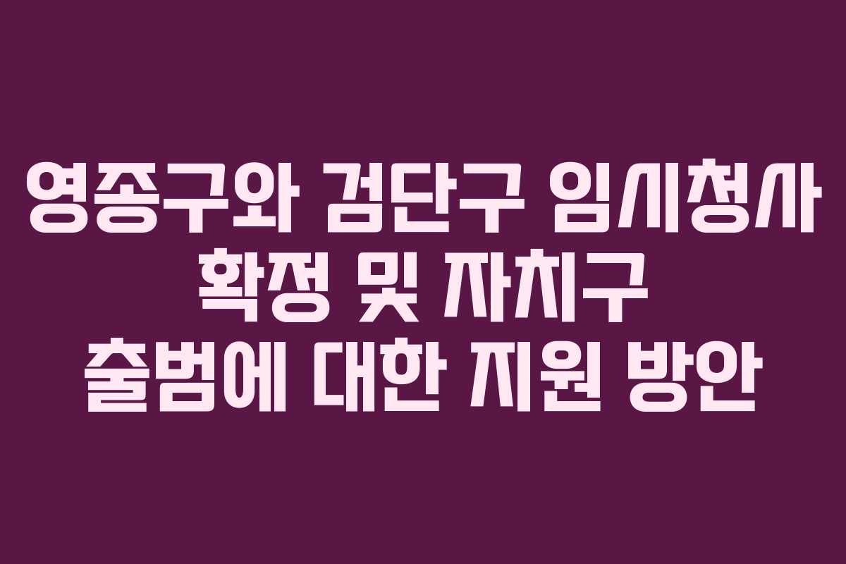 영종구와 검단구 임시청사 확정 및 자치구 출범에 대한 지원 방안