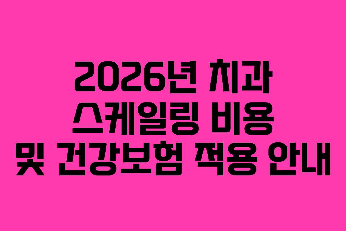 2026년 치과 스케일링 비용 및 건강보험 적용 안내
