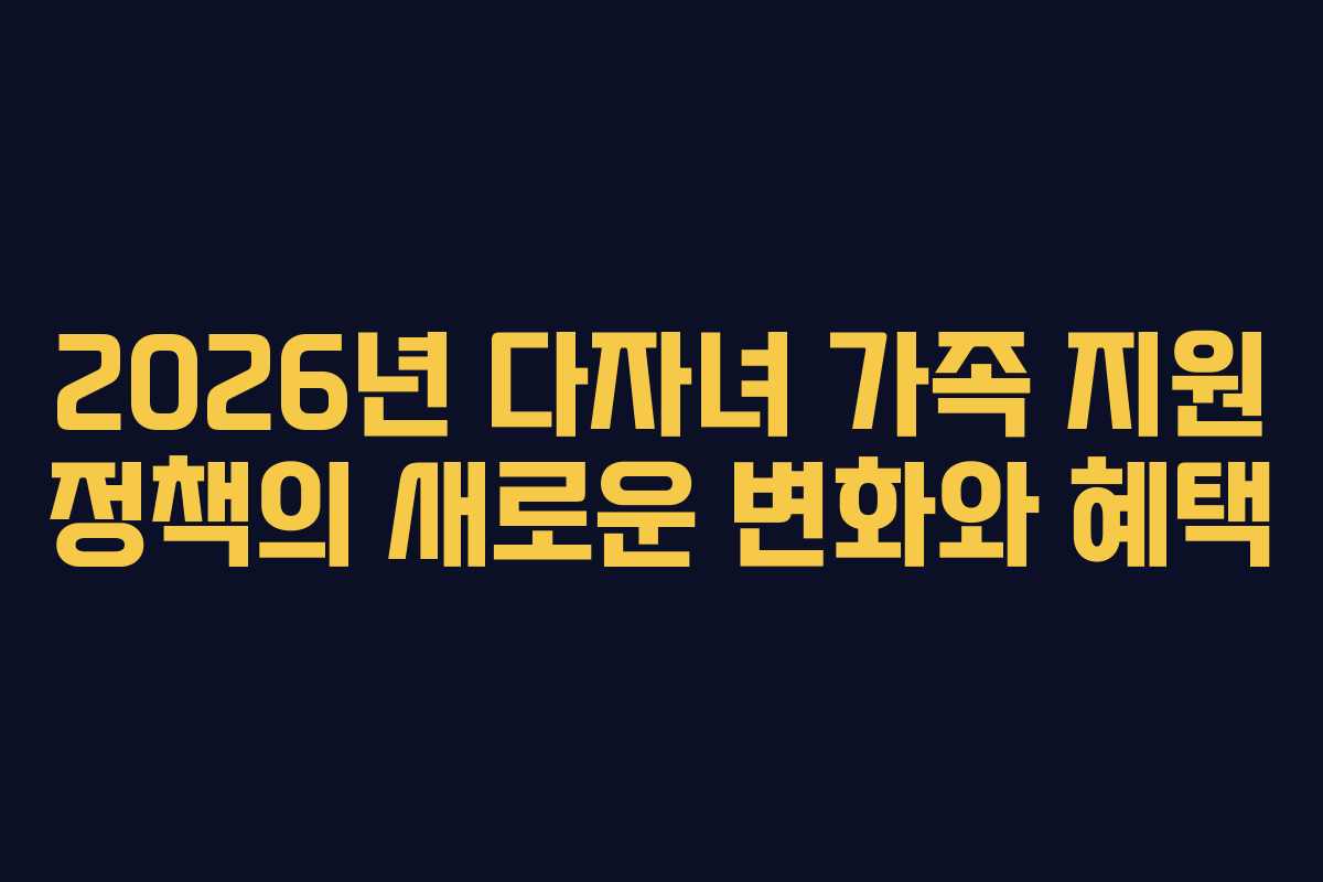 2026년 다자녀 가족 지원 정책의 새로운 변화와 혜택