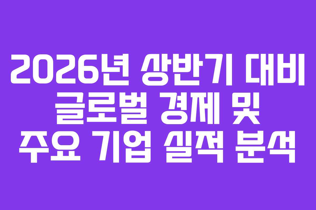 2026년 상반기 대비 글로벌 경제 및 주요 기업 실적 분석