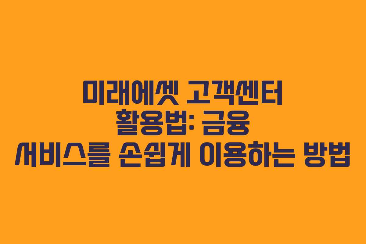 미래에셋 고객센터 활용법: 금융 서비스를 손쉽게 이용하는 방법