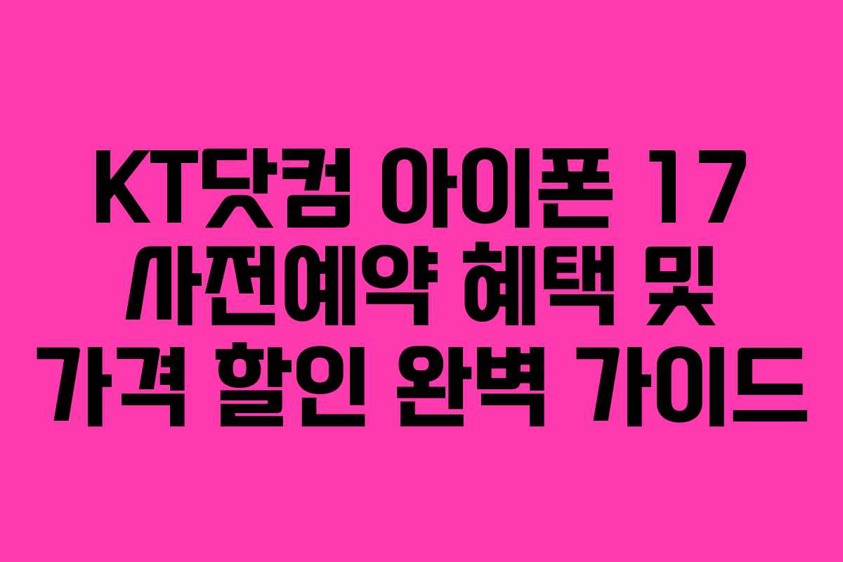 KT닷컴 아이폰 17 사전예약 혜택 및 가격 할인 완벽 가이드