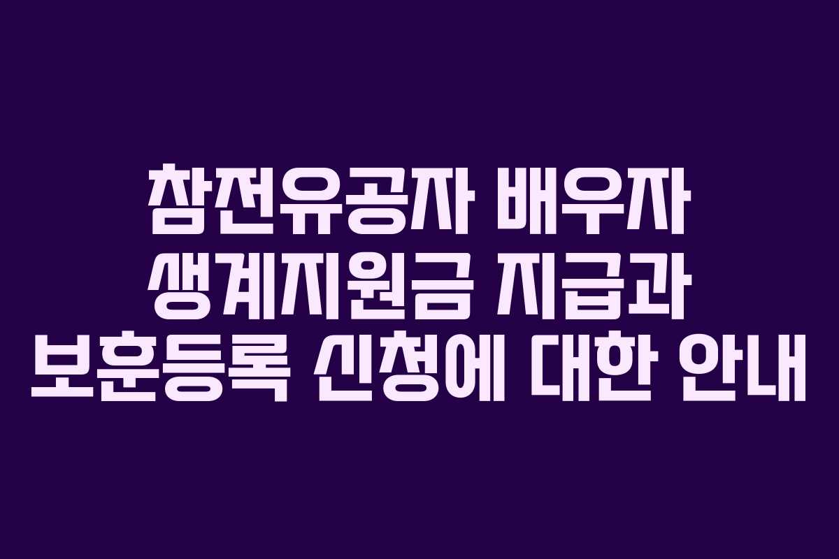 참전유공자 배우자 생계지원금 지급과 보훈등록 신청에 대한 안내