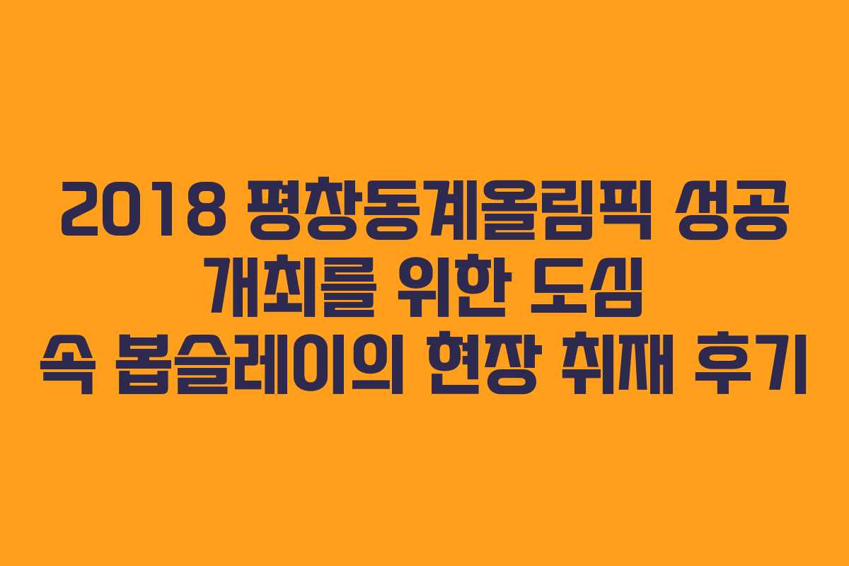 2018 평창동계올림픽 성공 개최를 위한 도심 속 봅슬레이의 현장 취재 후기