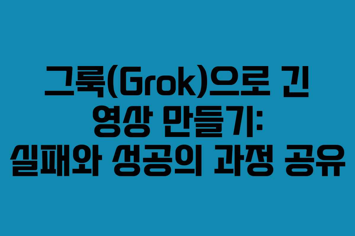 그룩(Grok)으로 긴 영상 만들기: 실패와 성공의 과정 공유