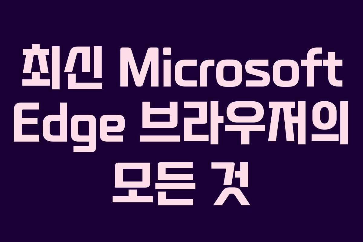 최신 Microsoft Edge 브라우저의 모든 것