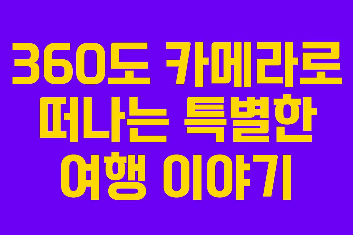 360도 카메라로 떠나는 특별한 여행 이야기