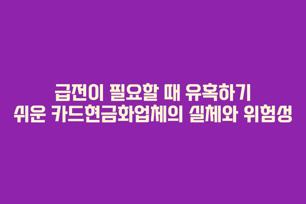 급전이 필요할 때 유혹하기 쉬운 카드현금화업체의 실체와 위험성