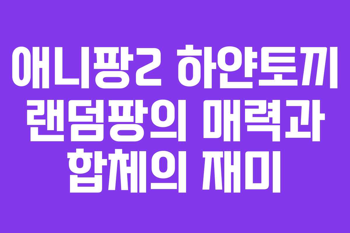 애니팡2 하얀토끼 랜덤팡의 매력과 합체의 재미