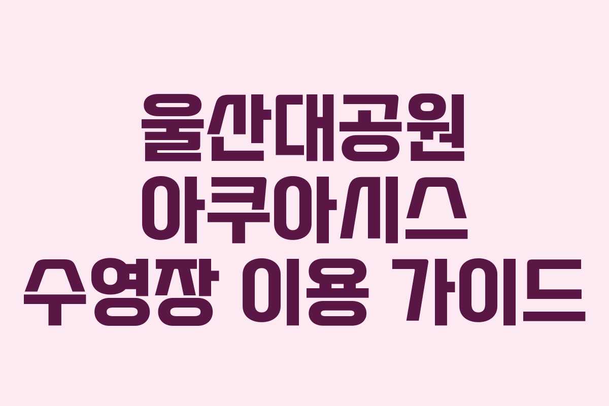 울산대공원 아쿠아시스 수영장 이용 가이드