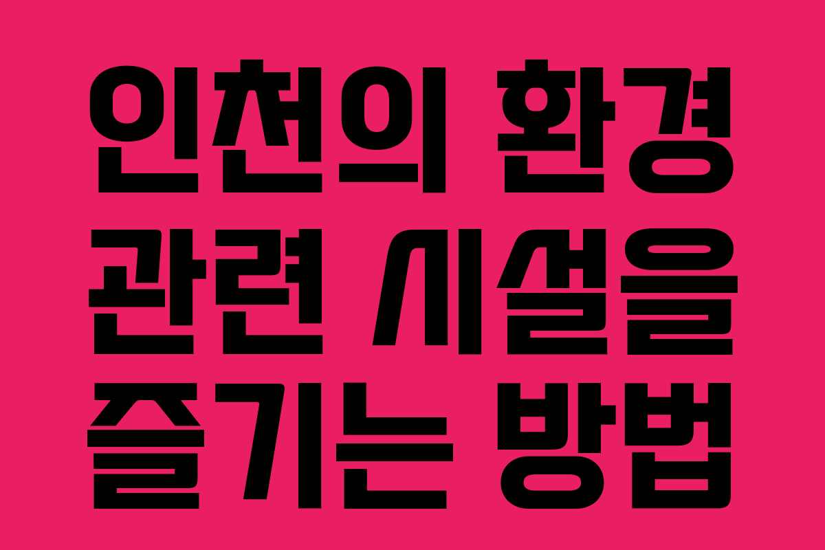 인천의 환경 관련 시설을 즐기는 방법