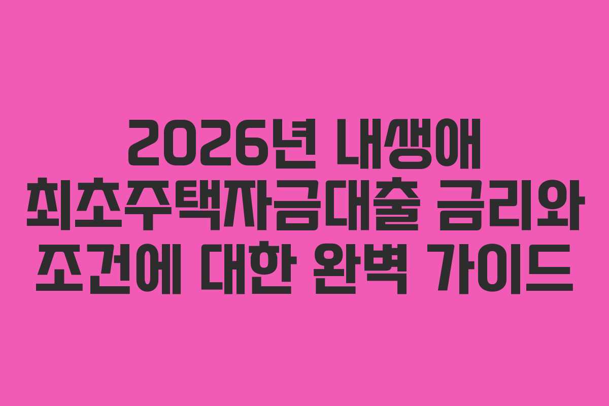 2026년 내생애 최초주택자금대출 금리와 조건에 대한 완벽 가이드