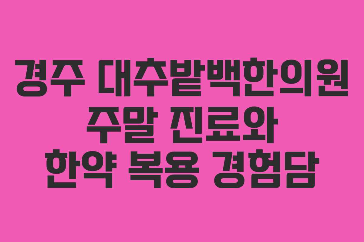 경주 대추밭백한의원 주말 진료와 한약 복용 경험담