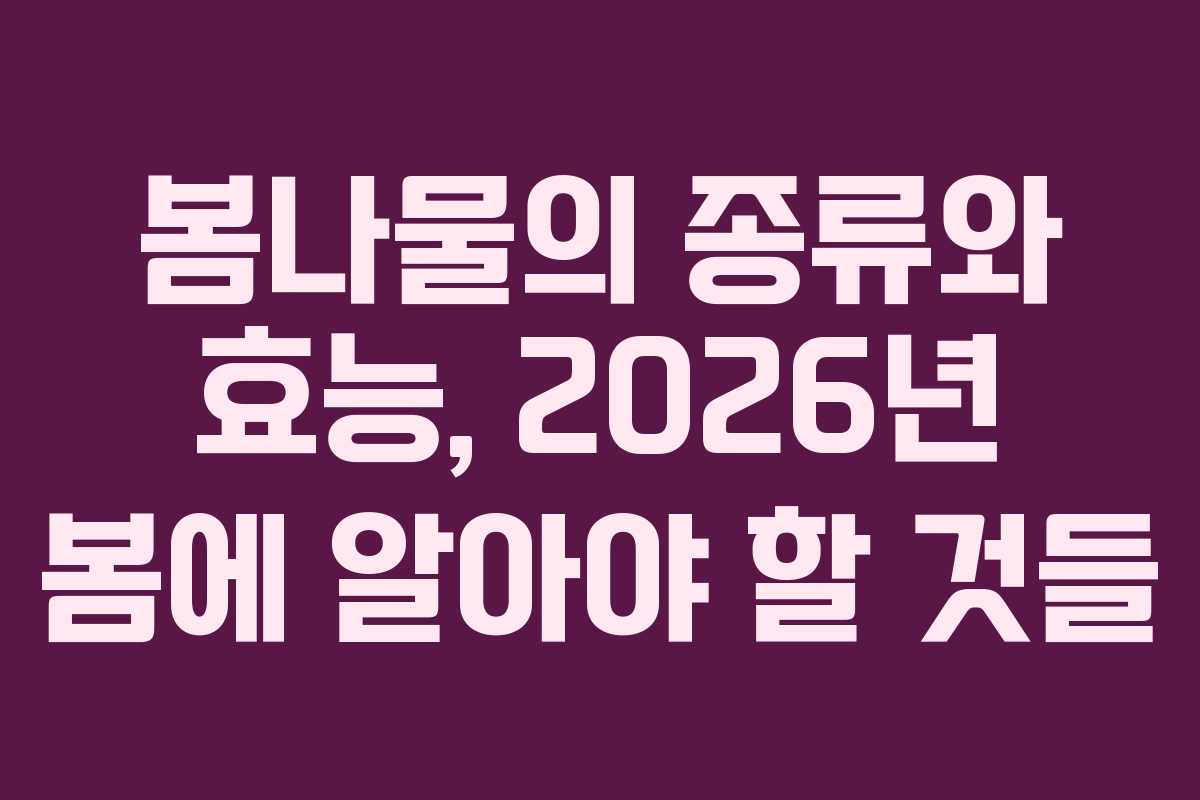 봄나물의 종류와 효능, 2026년 봄에 알아야 할 것들