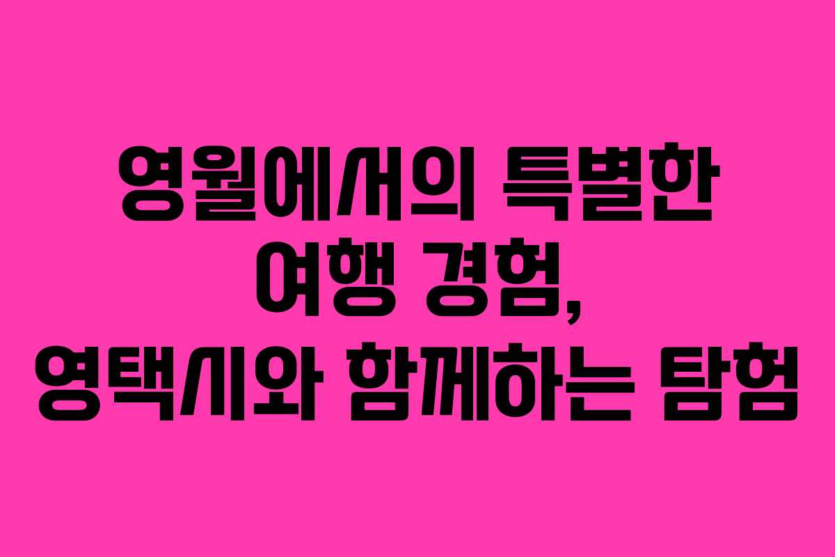 영월에서의 특별한 여행 경험, 영택시와 함께하는 탐험