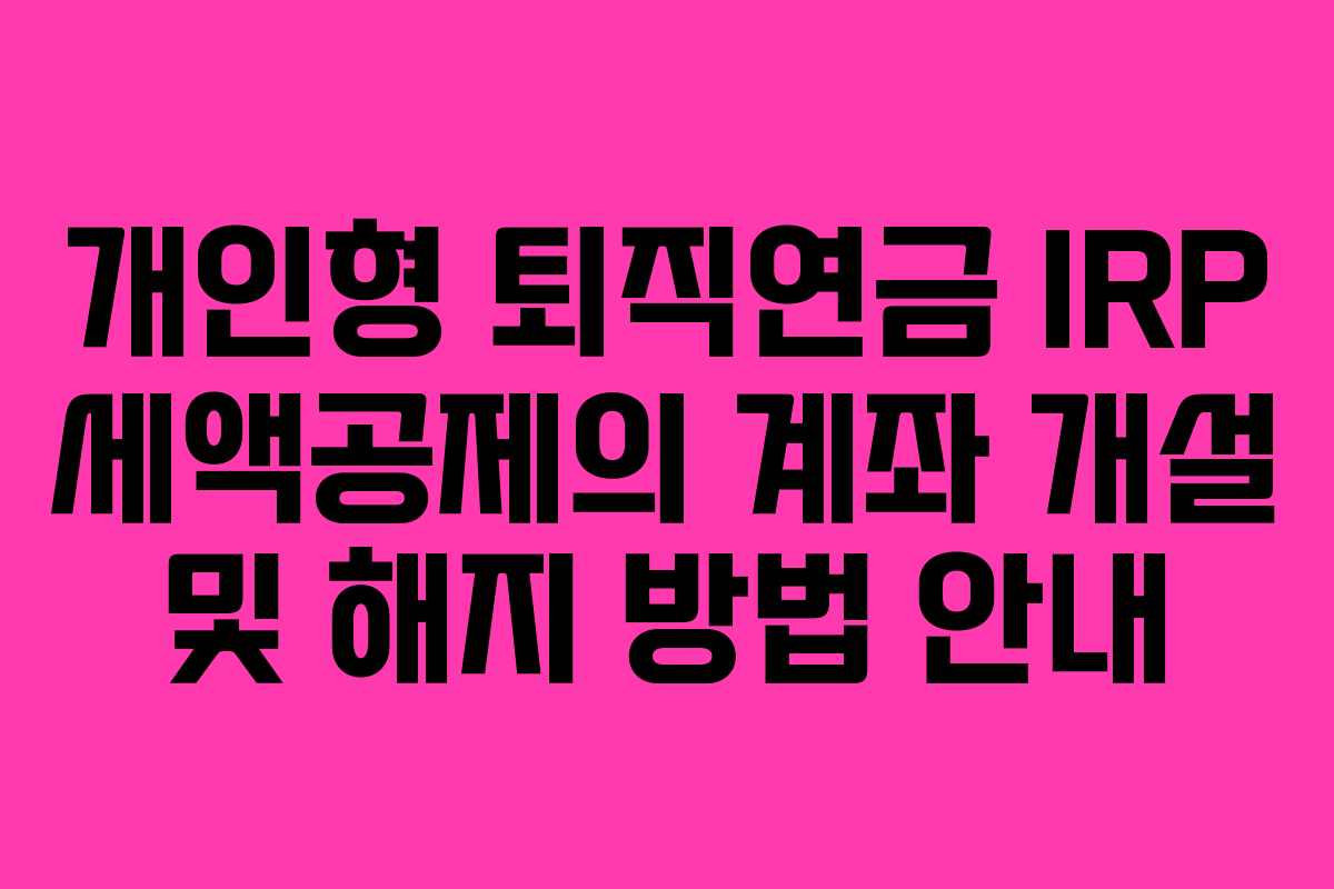 개인형 퇴직연금 IRP 세액공제의 계좌 개설 및 해지 방법 안내
