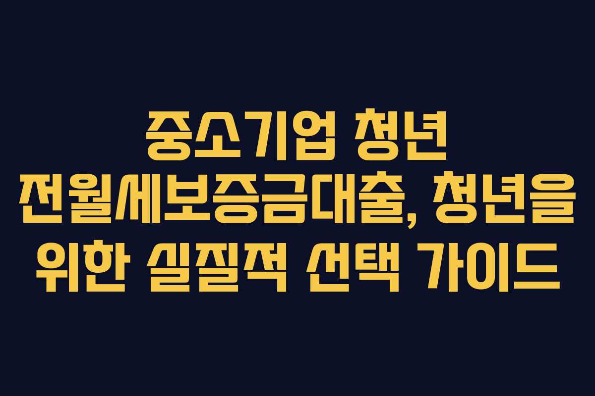 중소기업 청년 전월세보증금대출, 청년을 위한 실질적 선택 가이드