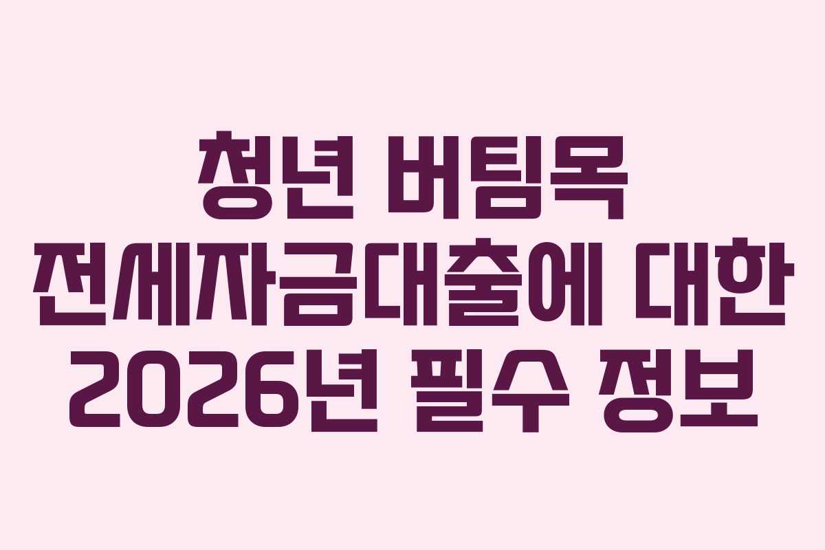 청년 버팀목 전세자금대출에 대한 2026년 필수 정보