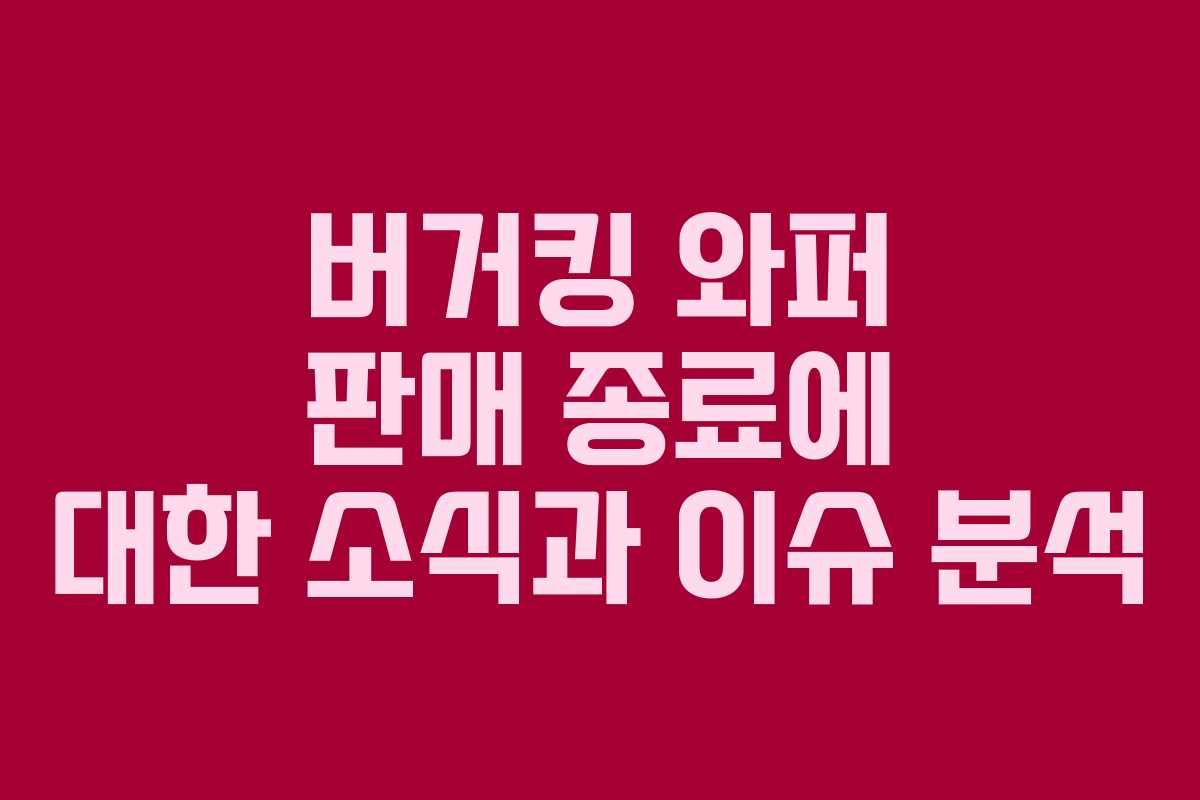 버거킹 와퍼 판매 종료에 대한 소식과 이슈 분석