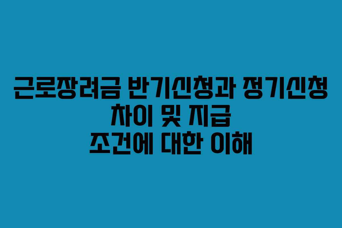 근로장려금 반기신청과 정기신청 차이 및 지급 조건에 대한 이해