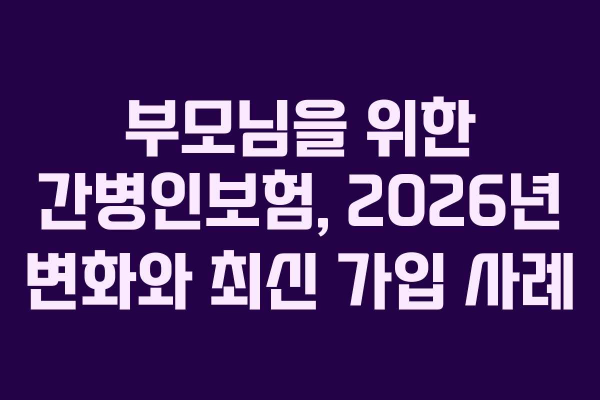 부모님을 위한 간병인보험, 2026년 변화와 최신 가입 사례