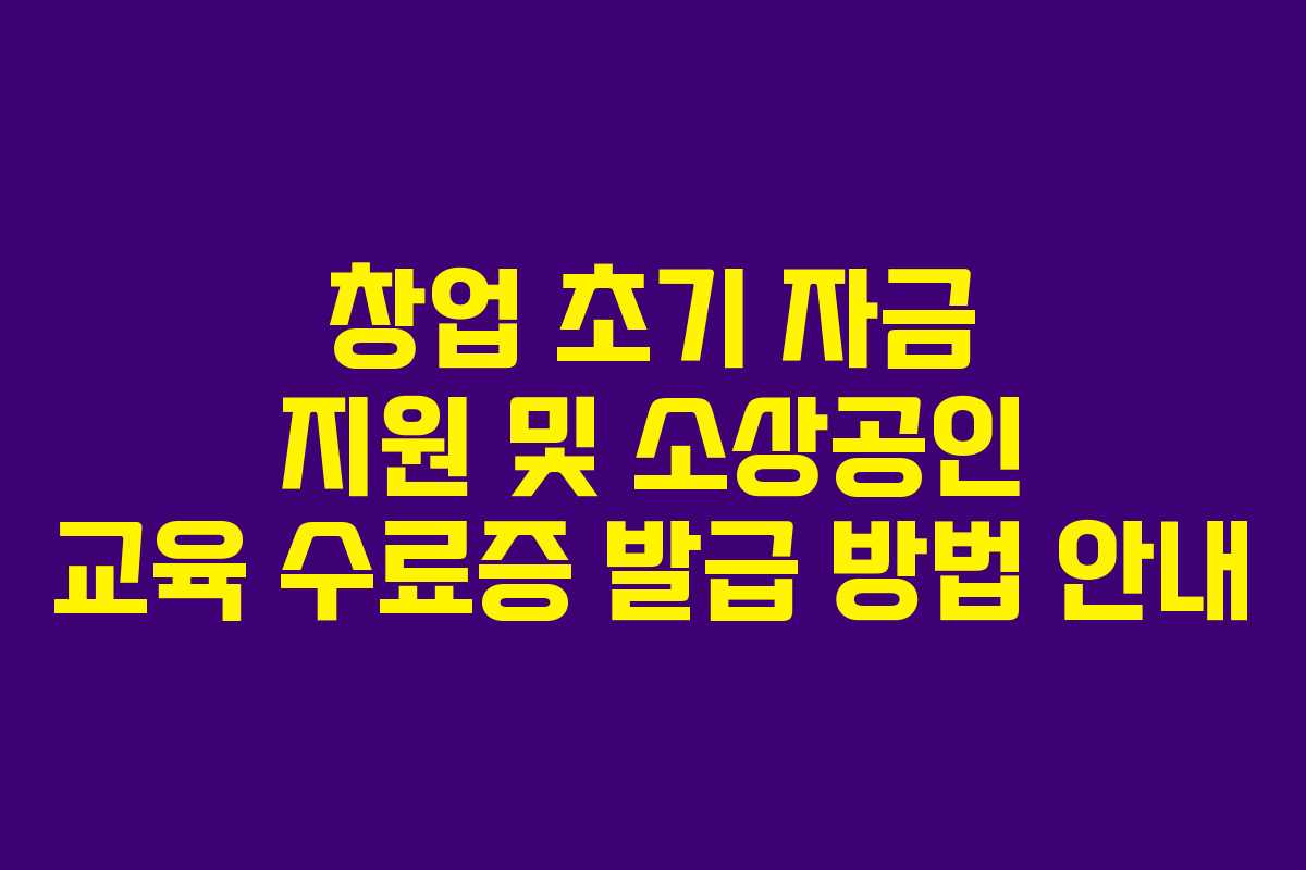 창업 초기 자금 지원 및 소상공인 교육 수료증 발급 방법 안내