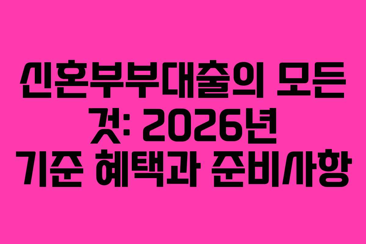 신혼부부대출의 모든 것: 2026년 기준 혜택과 준비사항
