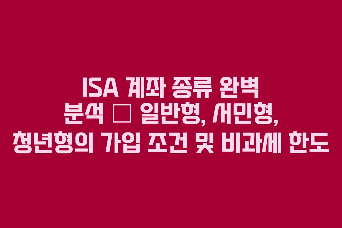 ISA 계좌 종류 완벽 분석 – 일반형, 서민형, 청년형의 가입 조건 및 비과세 한도