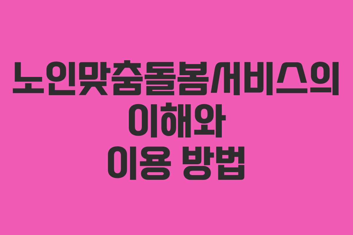 노인맞춤돌봄서비스의 이해와 이용 방법