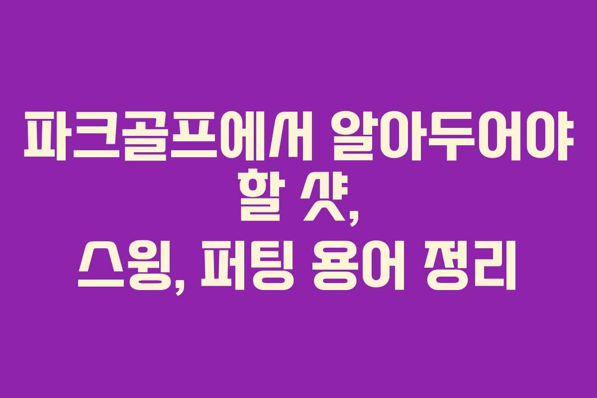 파크골프에서 알아두어야 할 샷, 스윙, 퍼팅 용어 정리