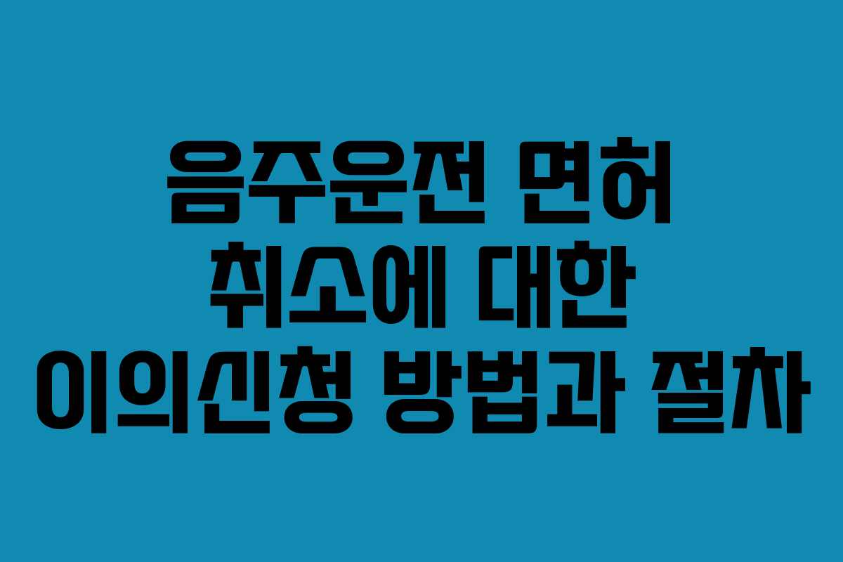 음주운전 면허 취소에 대한 이의신청 방법과 절차
