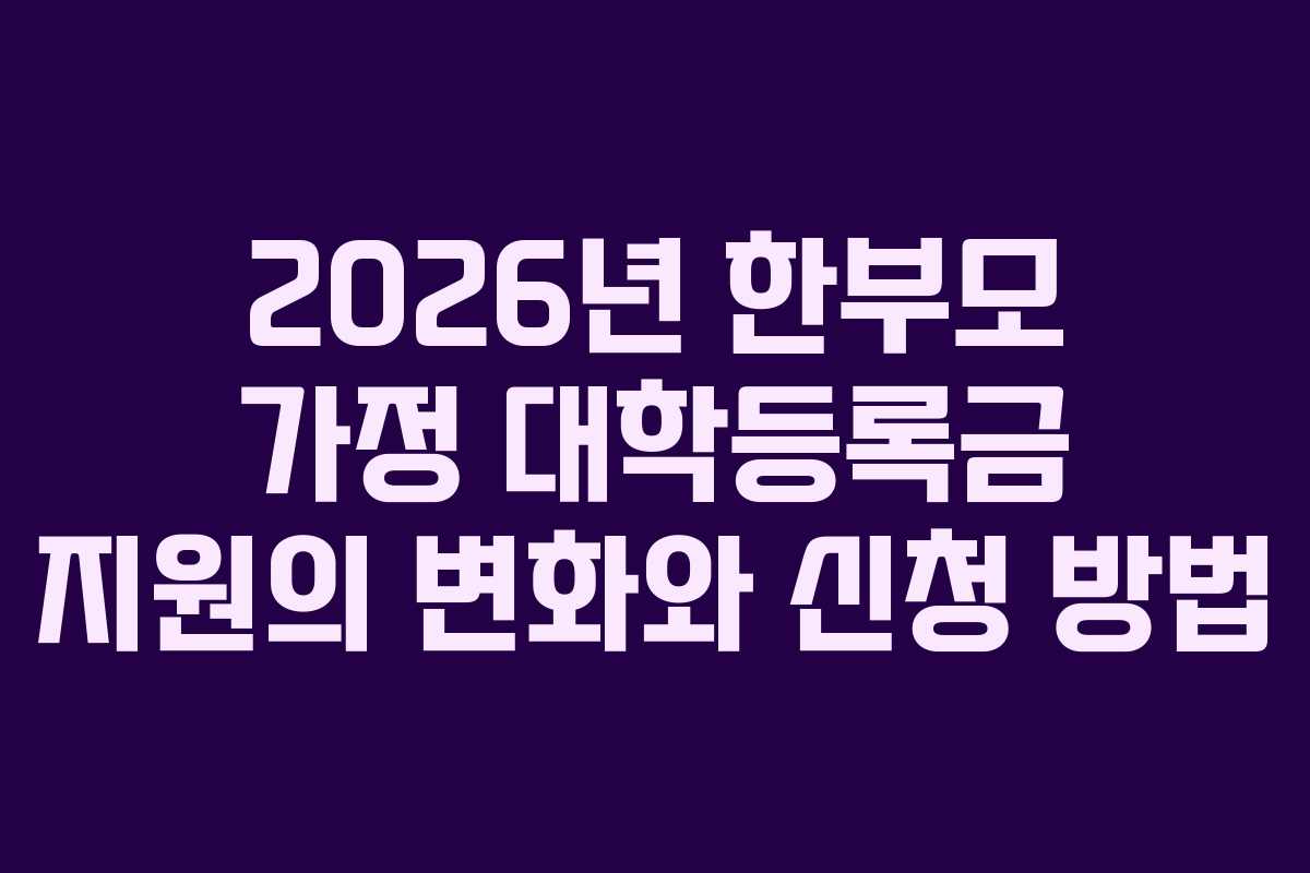2026년 한부모 가정 대학등록금 지원의 변화와 신청 방법