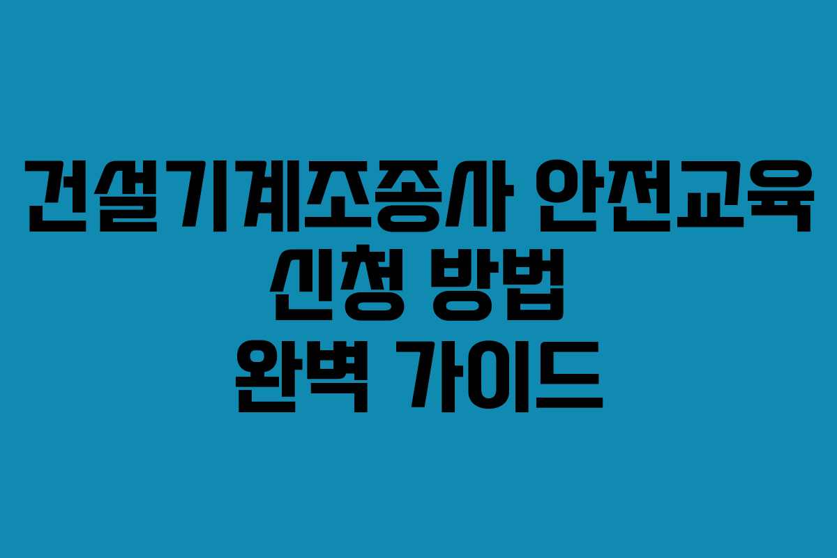 건설기계조종사 안전교육 신청 방법 완벽 가이드
