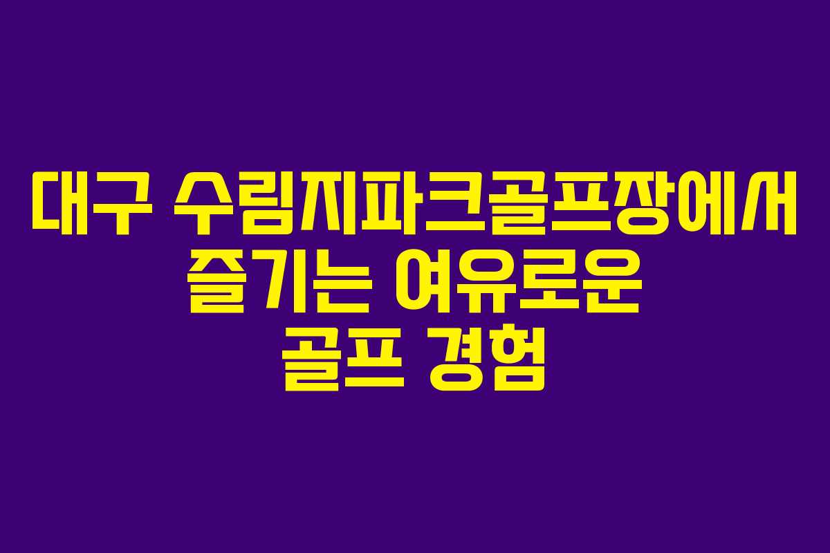 대구 수림지파크골프장에서 즐기는 여유로운 골프 경험
